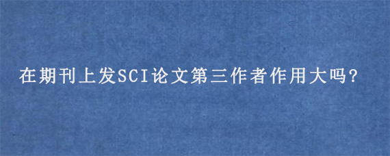 在期刊上发SCI论文第三作者作用大吗?