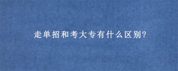 走单招和考大专有什么区别?