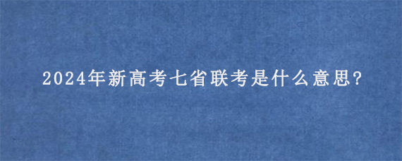 2024年新高考七省联考是什么意思?