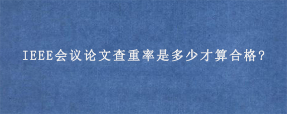 IEEE会议论文查重率是多少才算合格?