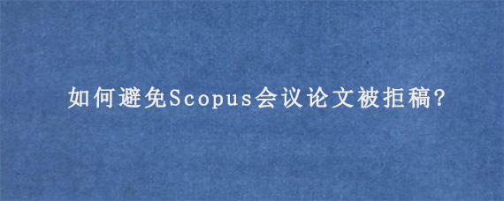 如何避免Scopus会议论文被拒稿?