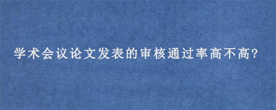 学术会议论文发表的审核通过率高不高?