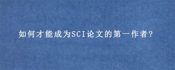 如何才能成为SCI论文的第一作者?