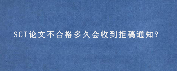 SCI论文不合格多久会收到拒稿通知?