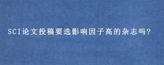 SCI论文投稿要选影响因子高的杂志吗?