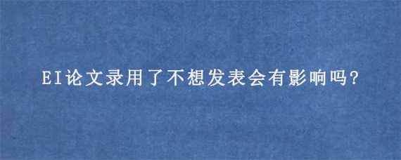 EI论文录用了不想发表会有影响吗?