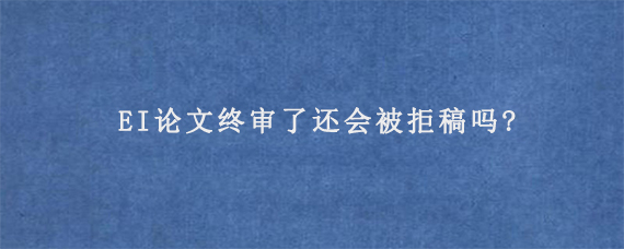 EI论文终审了还会被拒稿吗?