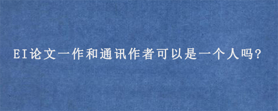 EI论文一作和通讯作者可以是一个人吗?