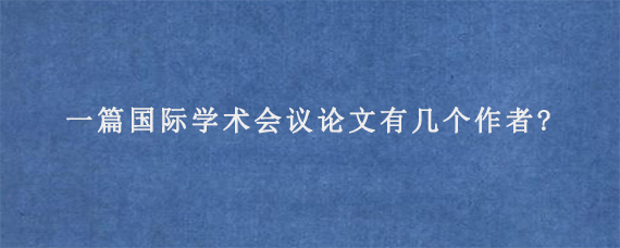 一篇国际学术会议论文有几个作者?