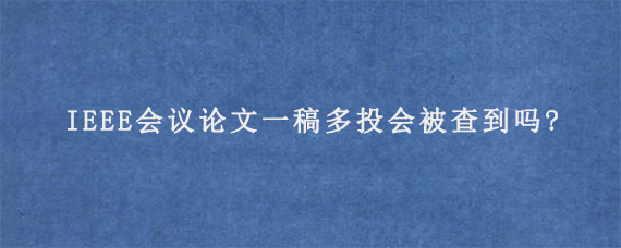 IEEE会议论文一稿多投会被查到吗?