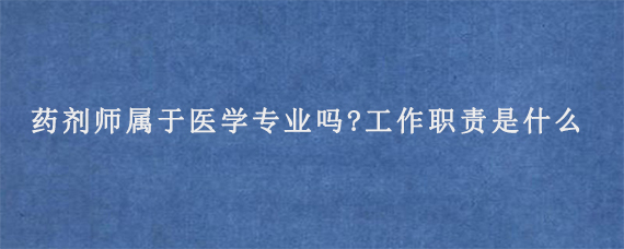 药剂师属于医学专业吗?工作职责是什么