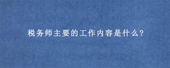 税务师主要的工作内容是什么?