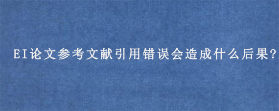 EI论文参考文献引用错误会造成什么后果?