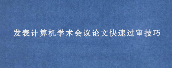 发表计算机学术会议论文快速过审技巧