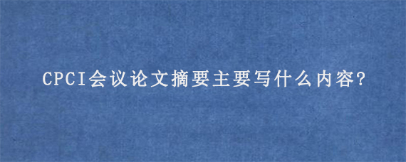 CPCI会议论文摘要主要写什么内容?