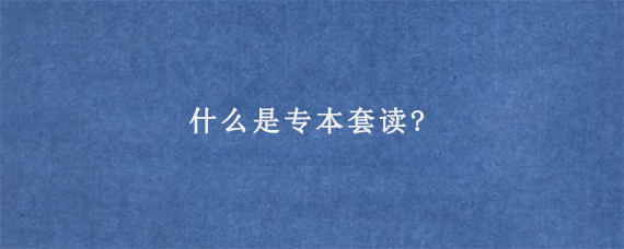 什么是专本套读?