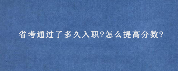 省考通过了多久入职?怎么提高分数?