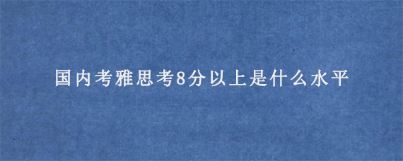 国内考雅思考8分以上是什么水平