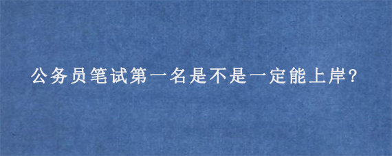 公务员笔试第一名是不是一定能上岸?