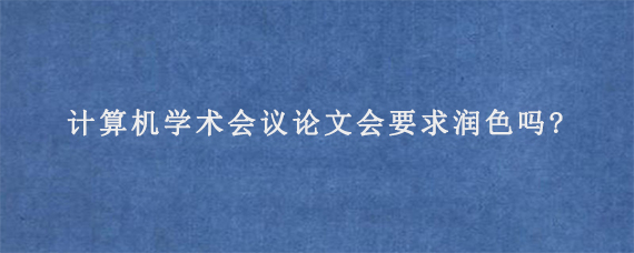 计算机学术会议论文会要求润色吗?