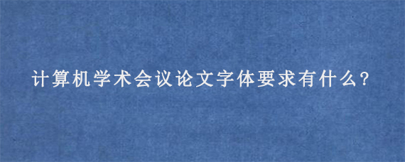 计算机学术会议论文字体要求有什么?