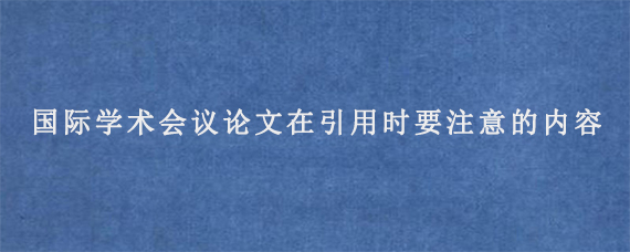 国际学术会议论文在引用时要注意的内容