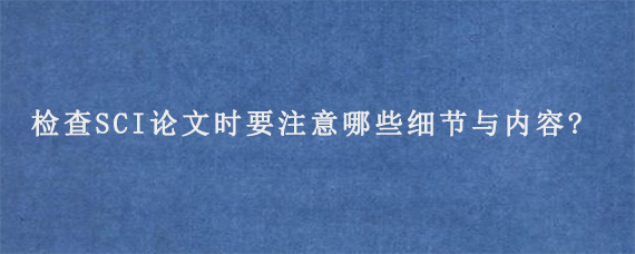 检查SCI论文时要注意哪些细节与内容?