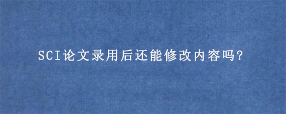 SCI论文录用后还能修改内容吗?