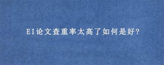 EI论文查重率太高了如何是好?