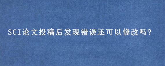 SCI论文投稿后发现错误还可以修改吗?