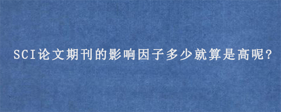 SCI论文期刊的影响因子多少就算是高呢?