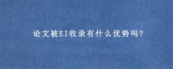 论文被EI收录有什么优势吗?