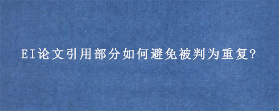 EI论文引用部分如何避免被判为重复?