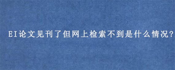 EI论文见刊了但网上检索不到是什么情况?