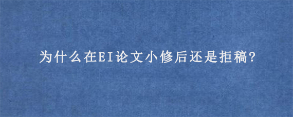 为什么在EI论文小修后还是拒稿?