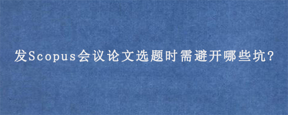 发Scopus会议论文选题时需避开哪些坑?