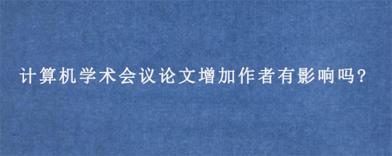 计算机学术会议论文增加作者有影响吗?