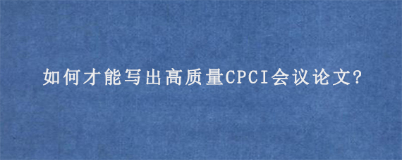 如何才能写出高质量CPCI会议论文?