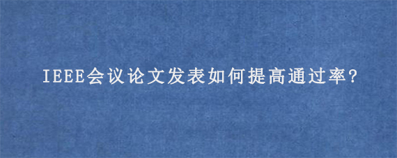 IEEE会议论文发表如何提高通过率?