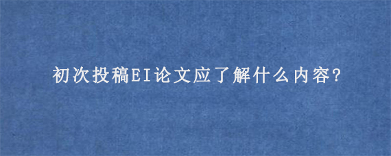 初次投稿EI论文应了解什么内容?