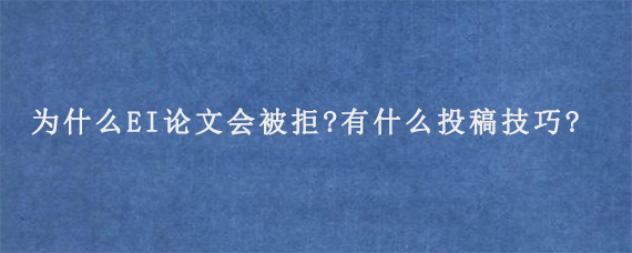 为什么EI论文会被拒?有什么投稿技巧?