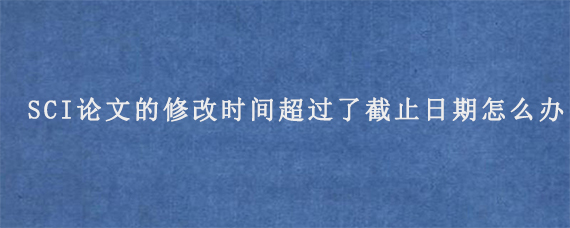 SCI论文的修改时间超过了截止日期怎么办?