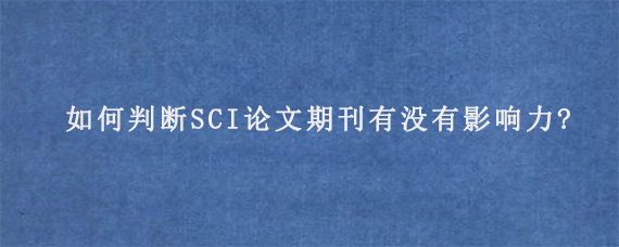 如何判断SCI论文期刊有没有影响力?