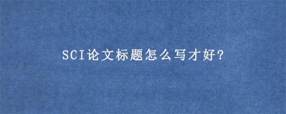 SCI论文标题怎么写才好?