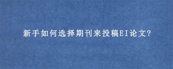 新手如何选择期刊来投稿EI论文?