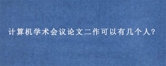 计算机学术会议论文二作可以有几个人?