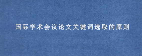 国际学术会议论文关键词选取的原则