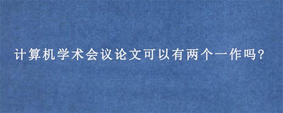 计算机学术会议论文可以有两个一作吗?