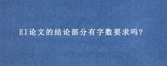 EI论文的结论部分有字数要求吗?