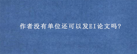 作者没有单位还可以发EI论文吗?